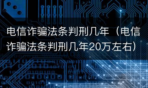 电信诈骗法条判刑几年（电信诈骗法条判刑几年20万左右）