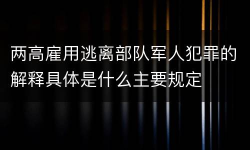 两高雇用逃离部队军人犯罪的解释具体是什么主要规定