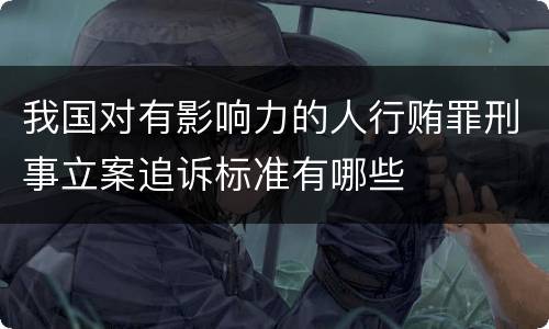 我国对有影响力的人行贿罪刑事立案追诉标准有哪些