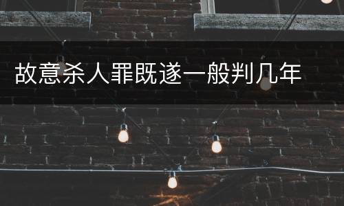 故意杀人罪既遂一般判几年