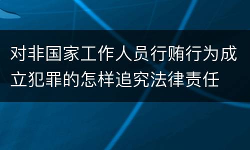 对非国家工作人员行贿行为成立犯罪的怎样追究法律责任