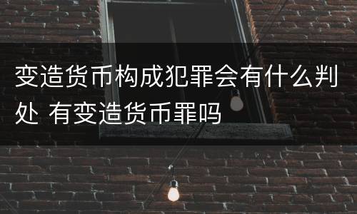 变造货币构成犯罪会有什么判处 有变造货币罪吗