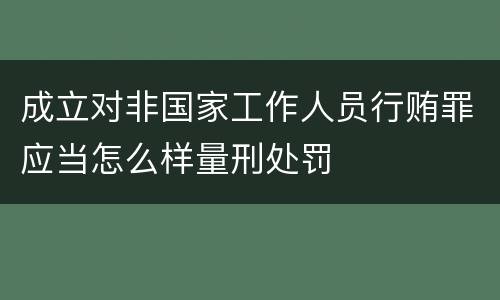成立对非国家工作人员行贿罪应当怎么样量刑处罚