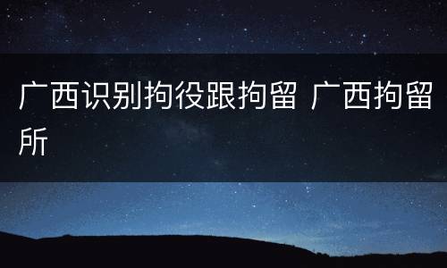 广西识别拘役跟拘留 广西拘留所
