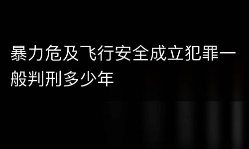 暴力危及飞行安全成立犯罪一般判刑多少年