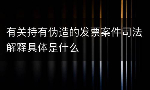 有关持有伪造的发票案件司法解释具体是什么