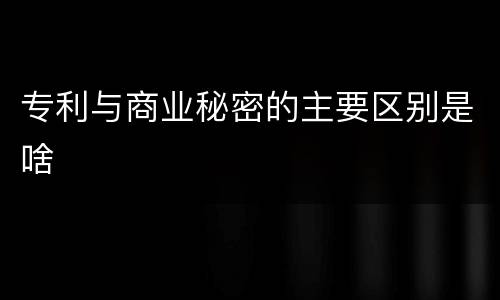 专利与商业秘密的主要区别是啥