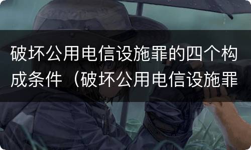 破坏公用电信设施罪的四个构成条件（破坏公用电信设施罪的四个构成条件是什么）