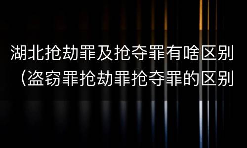 湖北抢劫罪及抢夺罪有啥区别（盗窃罪抢劫罪抢夺罪的区别）