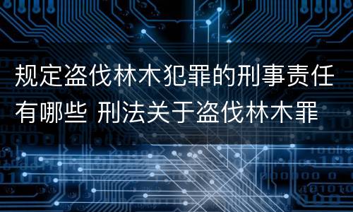 规定盗伐林木犯罪的刑事责任有哪些 刑法关于盗伐林木罪