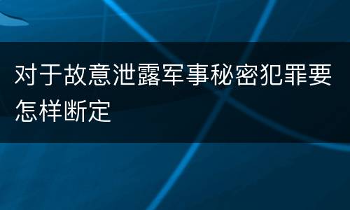 对于故意泄露军事秘密犯罪要怎样断定