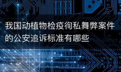 我国动植物检疫徇私舞弊案件的公安追诉标准有哪些