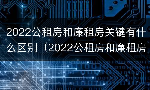 2022公租房和廉租房关键有什么区别（2022公租房和廉租房关键有什么区别呢）