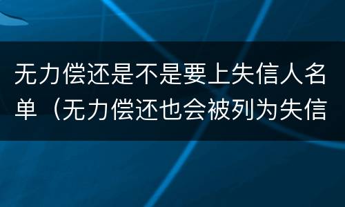无力偿还是不是要上失信人名单（无力偿还也会被列为失信人吗）