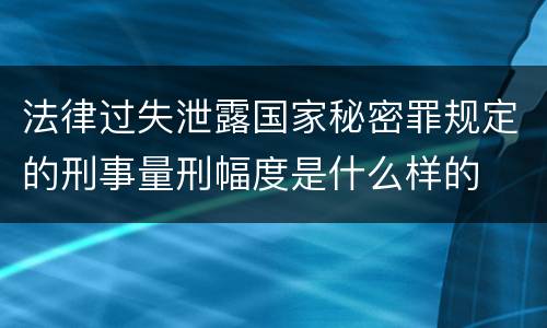 法律过失泄露国家秘密罪规定的刑事量刑幅度是什么样的