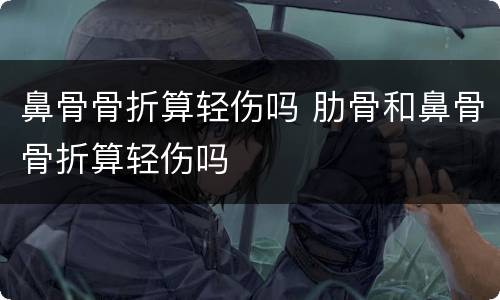 鼻骨骨折算轻伤吗 肋骨和鼻骨骨折算轻伤吗