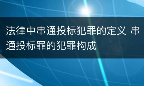 法律中串通投标犯罪的定义 串通投标罪的犯罪构成