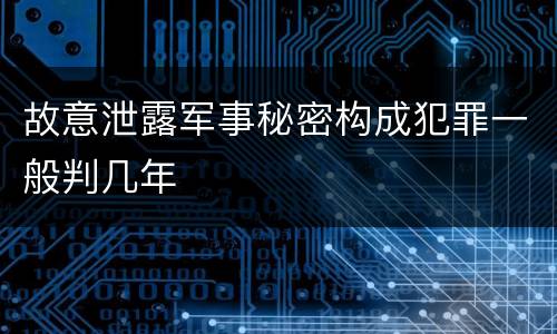 故意泄露军事秘密构成犯罪一般判几年