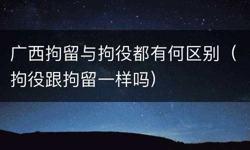 广西拘留与拘役都有何区别（拘役跟拘留一样吗）