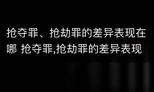 抢夺罪、抢劫罪的差异表现在哪 抢夺罪,抢劫罪的差异表现在哪些方面
