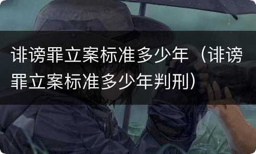 诽谤罪立案标准多少年（诽谤罪立案标准多少年判刑）
