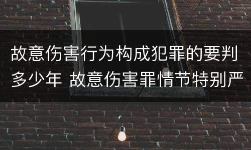 故意伤害行为构成犯罪的要判多少年 故意伤害罪情节特别严重的判多少年
