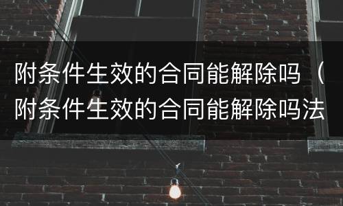 附条件生效的合同能解除吗（附条件生效的合同能解除吗法律）