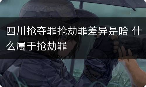 四川抢夺罪抢劫罪差异是啥 什么属于抢劫罪