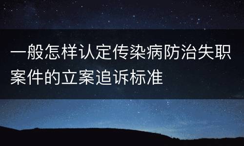 一般怎样认定传染病防治失职案件的立案追诉标准