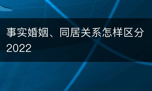 事实婚姻、同居关系怎样区分2022