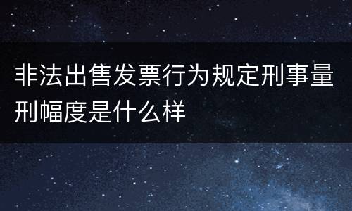 非法出售发票行为规定刑事量刑幅度是什么样