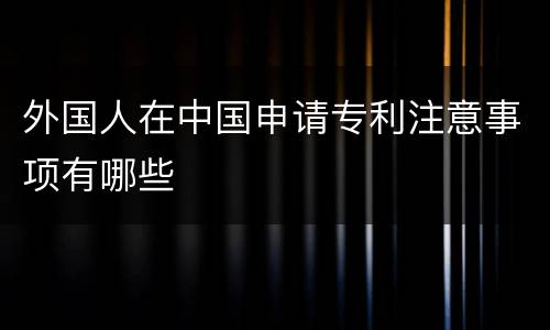 外国人在中国申请专利注意事项有哪些