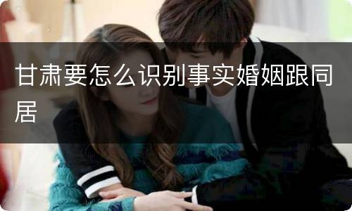 甘肃要怎么识别事实婚姻跟同居