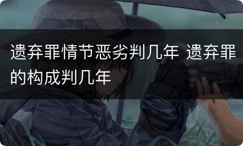 遗弃罪情节恶劣判几年 遗弃罪的构成判几年