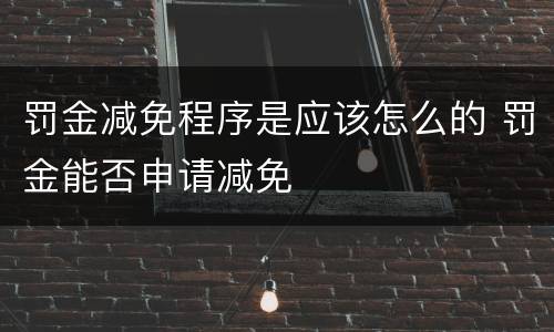 罚金减免程序是应该怎么的 罚金能否申请减免