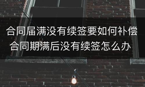 合同届满没有续签要如何补偿 合同期满后没有续签怎么办