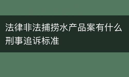 法律非法捕捞水产品案有什么刑事追诉标准