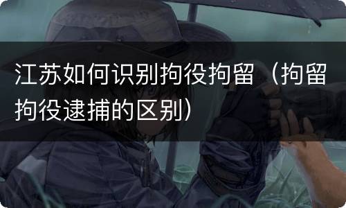 江苏如何识别拘役拘留（拘留拘役逮捕的区别）