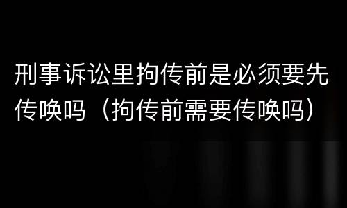 刑事诉讼里拘传前是必须要先传唤吗（拘传前需要传唤吗）