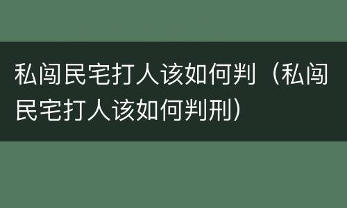 私闯民宅打人该如何判（私闯民宅打人该如何判刑）
