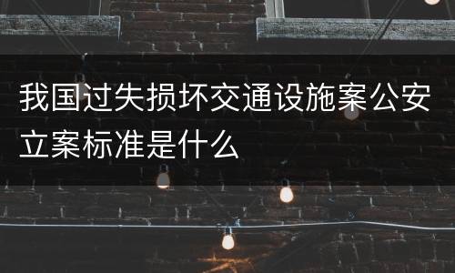 我国过失损坏交通设施案公安立案标准是什么