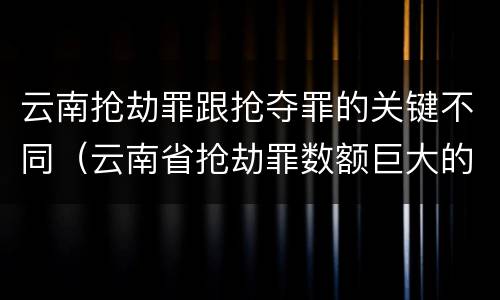 云南抢劫罪跟抢夺罪的关键不同（云南省抢劫罪数额巨大的标准）