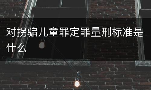 对拐骗儿童罪定罪量刑标准是什么