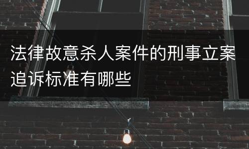 法律故意杀人案件的刑事立案追诉标准有哪些