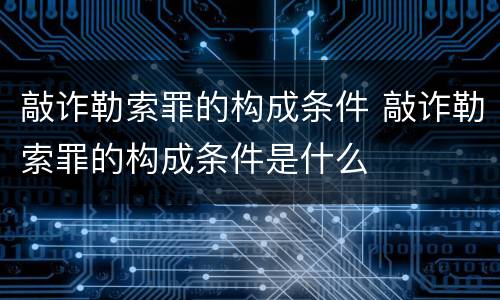 敲诈勒索罪的构成条件 敲诈勒索罪的构成条件是什么