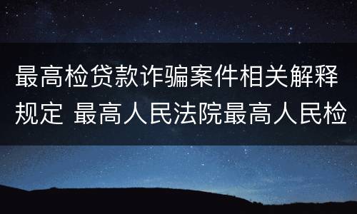 最高检贷款诈骗案件相关解释规定 最高人民法院最高人民检察院关于诈骗罪