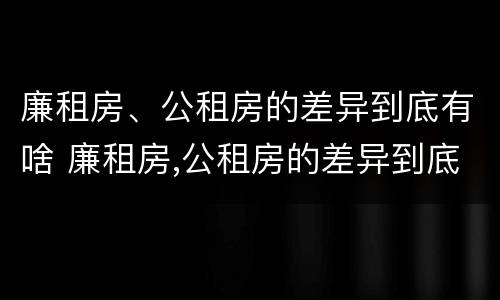 廉租房、公租房的差异到底有啥 廉租房,公租房的差异到底有啥影响