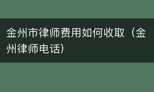 金州市律师费用如何收取（金州律师电话）