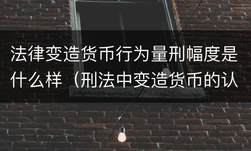 法律变造货币行为量刑幅度是什么样（刑法中变造货币的认定标准为）