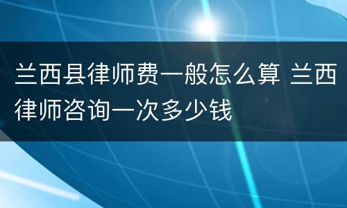 兰西县律师费一般怎么算 兰西律师咨询一次多少钱